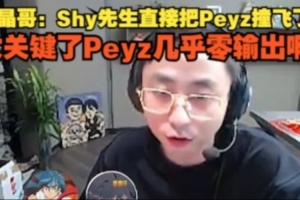 水晶哥：Shy先生直接把Peyz撞飛了 太關(guān)鍵了Peyz幾乎零輸出啊
