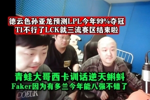 DYS孫亞龍預(yù)測：LPL今年99%奪冠！T1不行了LCK就三流賽區(qū)結(jié)束啦！