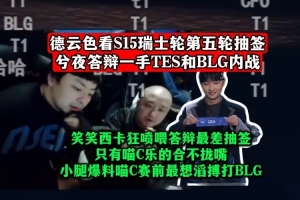 xiye抽T(mén)ES和BLG內(nèi)戰(zhàn)！DYS看抽簽：笑笑西卡狂噴喂答辯最差抽簽！
