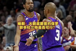 火箭能否簽來(lái)保羅？楊毅：保羅已不是對(duì)球隊(duì)有重要影響力的球員了